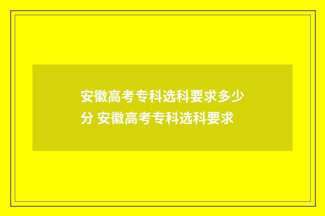 安徽高考专科选科要求多少分 安徽高考专科选科要求