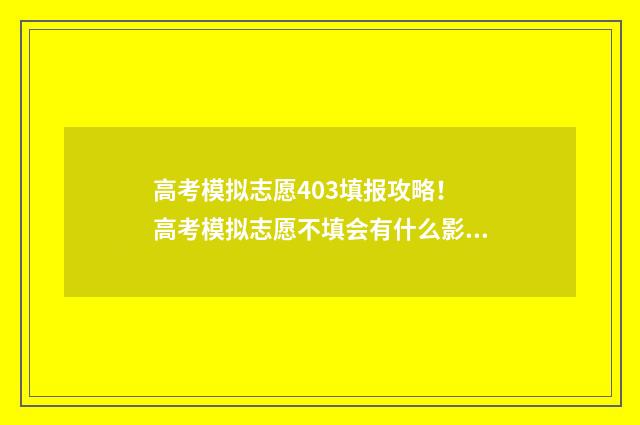 高考模拟志愿403填报攻略！ 高考模拟志愿不填会有什么影响