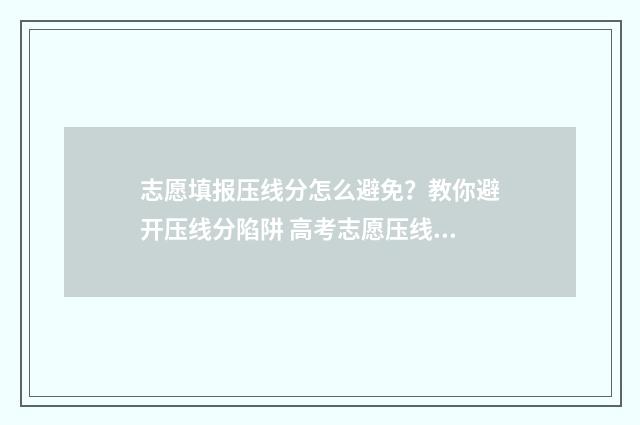 志愿填报压线分怎么避免？教你避开压线分陷阱 高考志愿压线怕被调剂