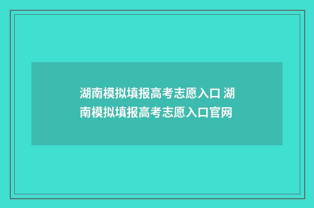 湖南模拟填报高考志愿入口 湖南模拟填报高考志愿入口官网