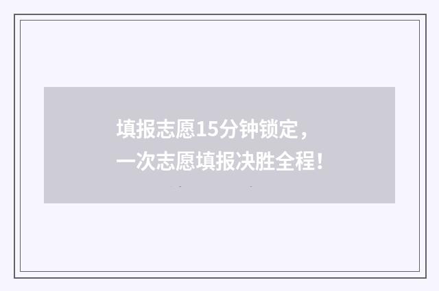 填报志愿15分钟锁定，一次志愿填报决胜全程！