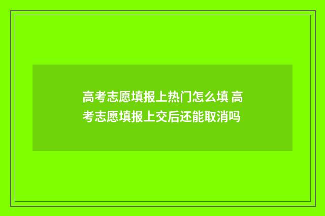 高考志愿填报上热门怎么填 高考志愿填报上交后还能取消吗