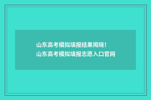 山东高考模拟填报结果揭晓！ 山东高考模拟填报志愿入口官网
