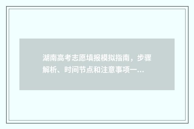 湖南高考志愿填报模拟指南，步骤解析、时间节点和注意事项一览 湖南高考志愿填报指南2024