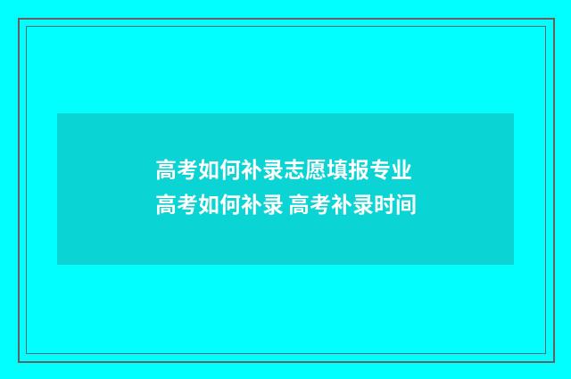 高考如何补录志愿填报专业 高考如何补录 高考补录时间