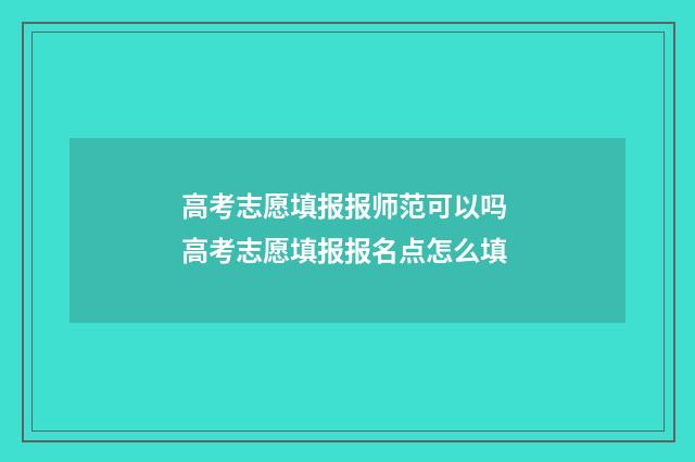 高考志愿填报报师范可以吗 高考志愿填报报名点怎么填