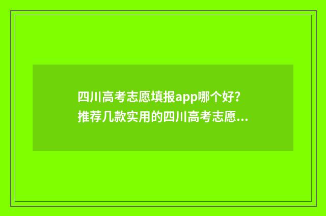 四川高考志愿填报app哪个好？推荐几款实用的四川高考志愿填报工具 四川高考志愿填报指南