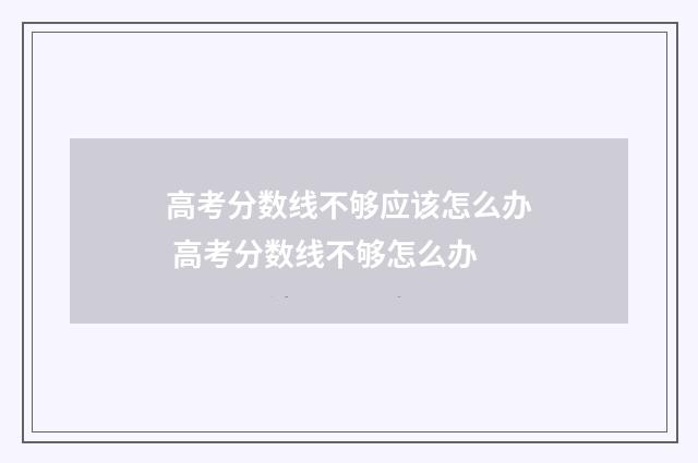 高考分数线不够应该怎么办 高考分数线不够怎么办