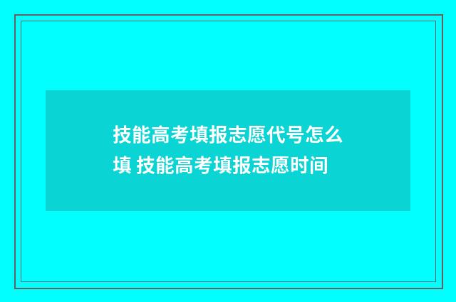 技能高考填报志愿代号怎么填 技能高考填报志愿时间
