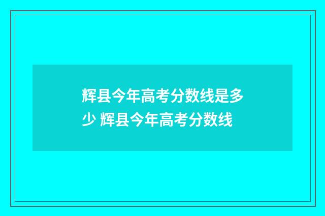 辉县今年高考分数线是多少 辉县今年高考分数线