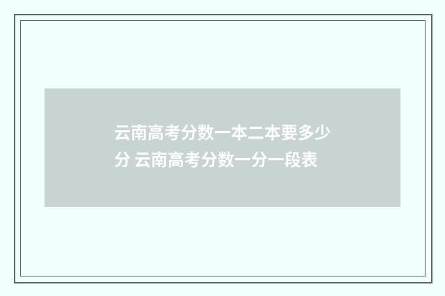 云南高考分数一本二本要多少分 云南高考分数一分一段表