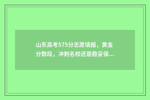 山东高考575分志愿填报，黄金分数段，冲刺名校还是稳妥保分？ 2021年高考山东575分