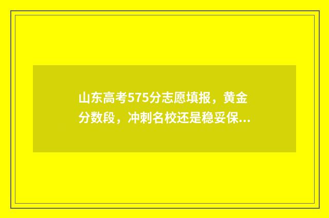 山东高考575分志愿填报，黄金分数段，冲刺名校还是稳妥保分？ 2021年高考山东575分