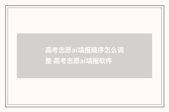 高考志愿ai填报顺序怎么调整 高考志愿ai填报软件