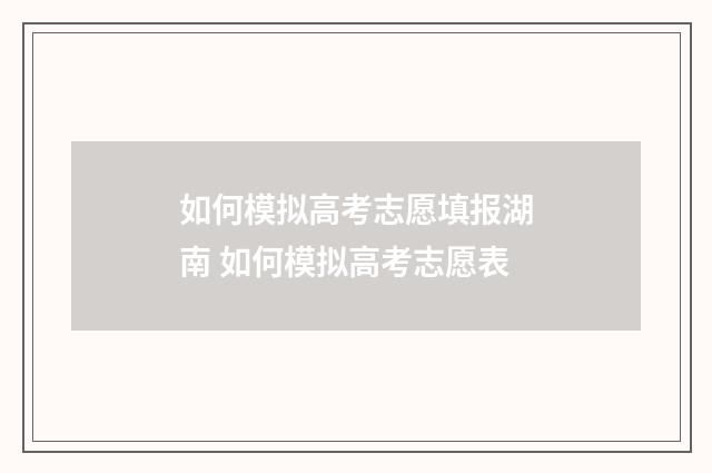 如何模拟高考志愿填报湖南 如何模拟高考志愿表