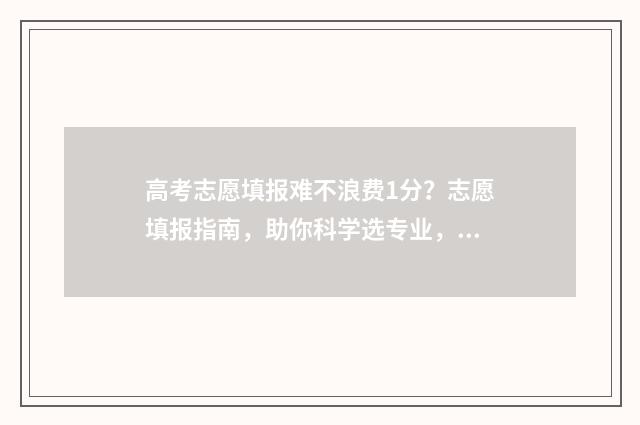 高考志愿填报难不浪费1分？志愿填报指南，助你科学选专业，不浪费半分 高考志愿填报难点有哪些