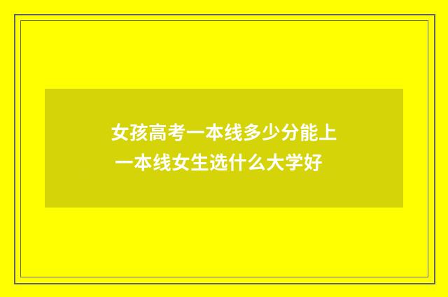女孩高考一本线多少分能上 一本线女生选什么大学好