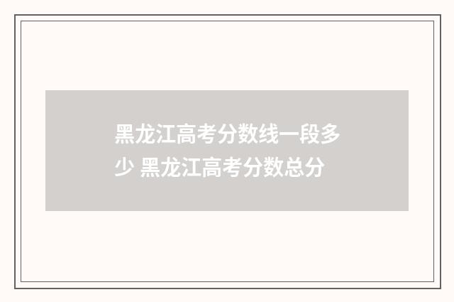 黑龙江高考分数线一段多少 黑龙江高考分数总分
