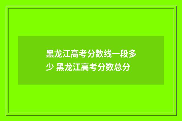 黑龙江高考分数线一段多少 黑龙江高考分数总分