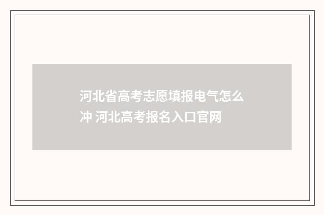 河北省高考志愿填报电气怎么冲 河北高考报名入口官网