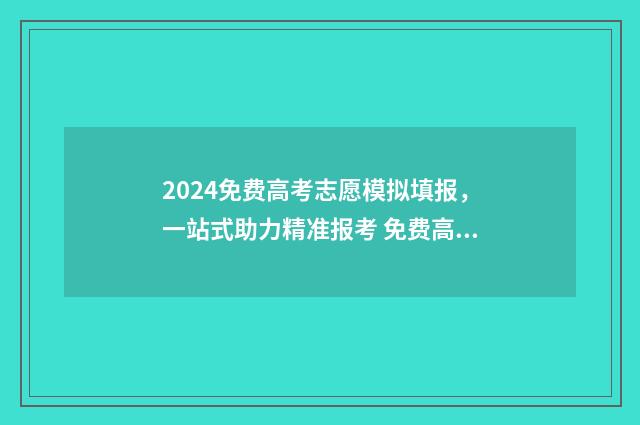 2024免费高考志愿模拟填报，一站式助力精准报考 免费高考志愿查询网站