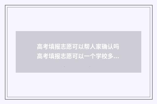 高考填报志愿可以帮人家确认吗 高考填报志愿可以一个学校多个专业吗