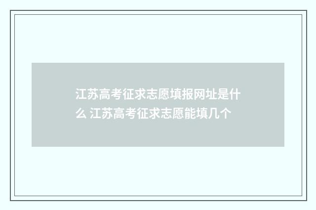 江苏高考征求志愿填报网址是什么 江苏高考征求志愿能填几个
