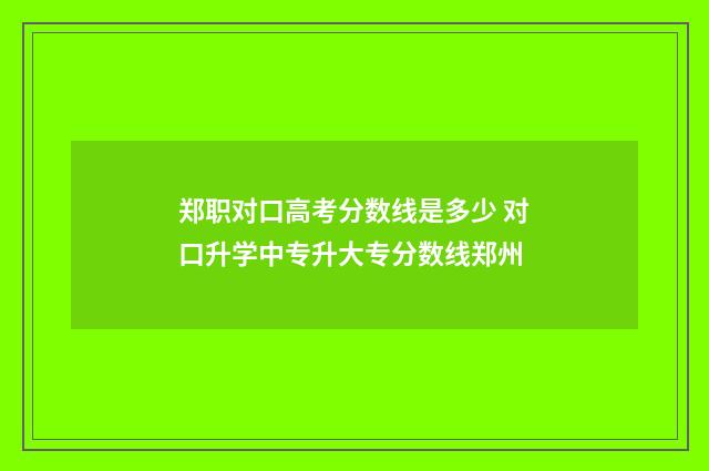 郑职对口高考分数线是多少 对口升学中专升大专分数线郑州