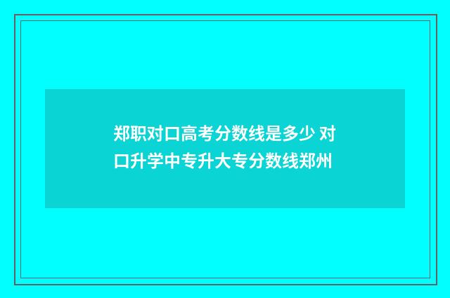 郑职对口高考分数线是多少 对口升学中专升大专分数线郑州