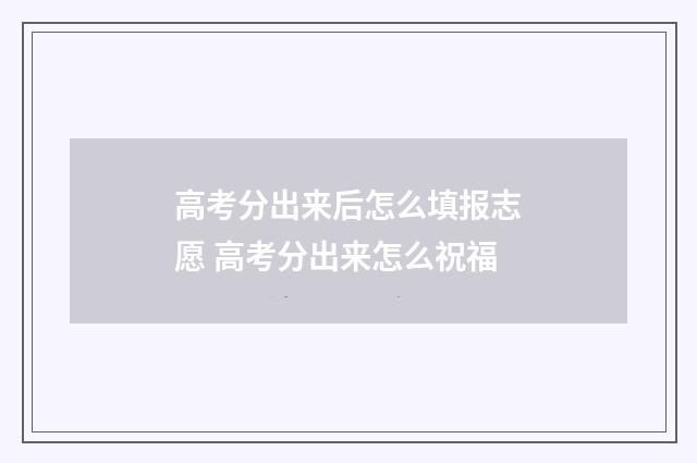 高考分出来后怎么填报志愿 高考分出来怎么祝福