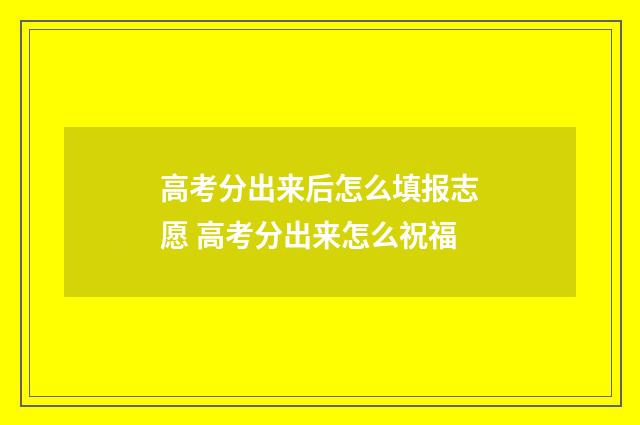 高考分出来后怎么填报志愿 高考分出来怎么祝福