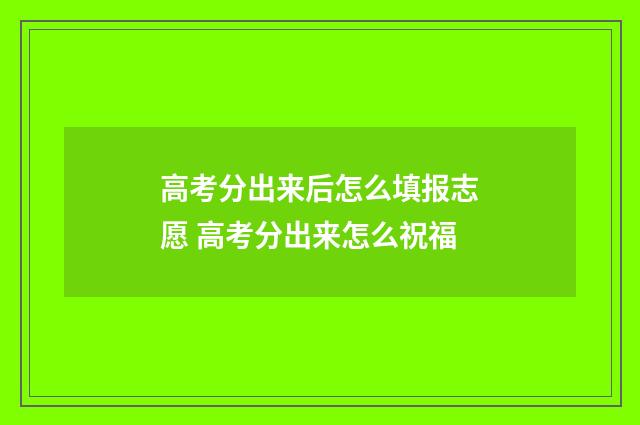 高考分出来后怎么填报志愿 高考分出来怎么祝福