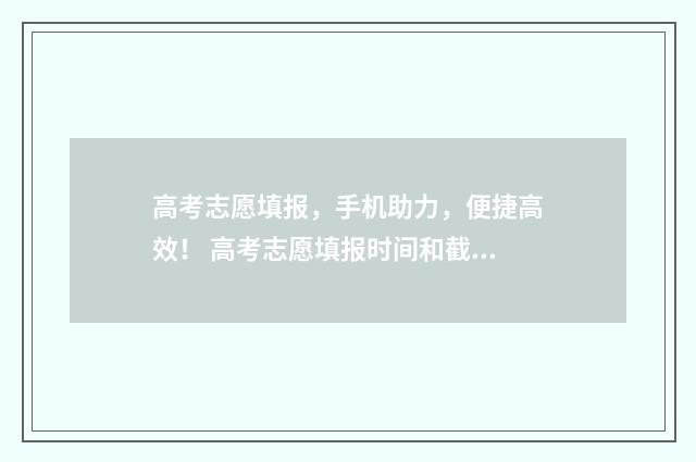 高考志愿填报，手机助力，便捷高效！ 高考志愿填报时间和截止时间