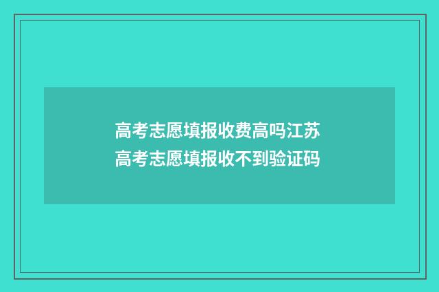 高考志愿填报收费高吗江苏 高考志愿填报收不到验证码
