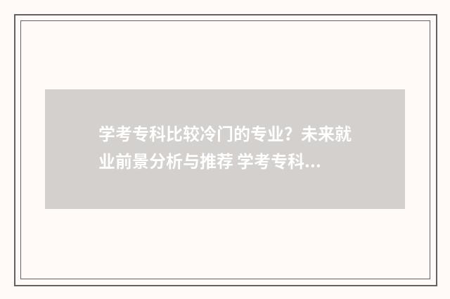 学考专科比较冷门的专业？未来就业前景分析与推荐 学考专科比较冷的专业