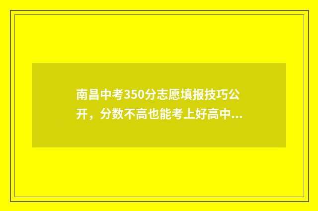 南昌中考350分志愿填报技巧公开，分数不高也能考上好高中 南昌中考总分750分,分别每个学科分