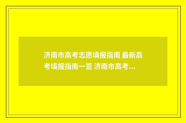 济南市高考志愿填报指南 最新高考填报指南一览 济南市高考志愿怎么填