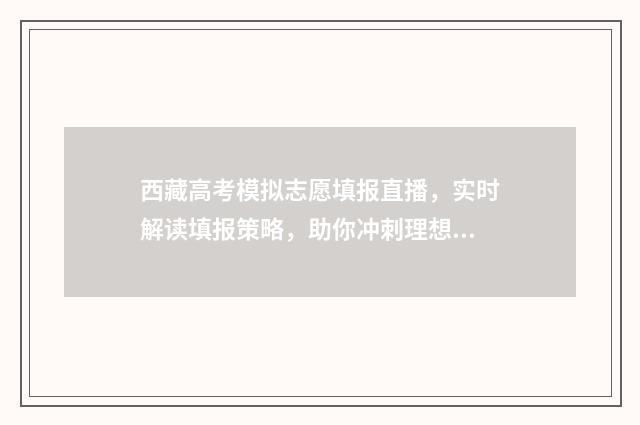 西藏高考模拟志愿填报直播，实时解读填报策略，助你冲刺理想院校！ 西藏模拟志愿填报入口