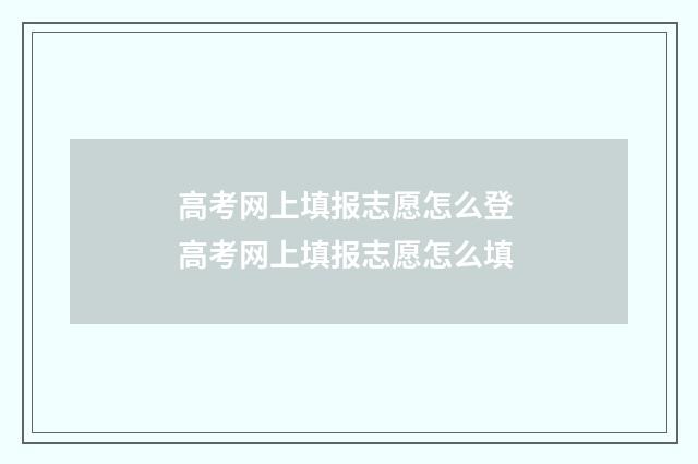 高考网上填报志愿怎么登 高考网上填报志愿怎么填