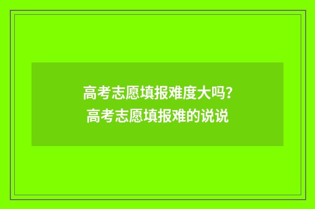 高考志愿填报难度大吗？ 高考志愿填报难的说说