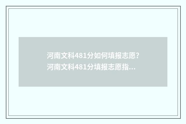 河南文科481分如何填报志愿？河南文科481分填报志愿指南 河南文科448分