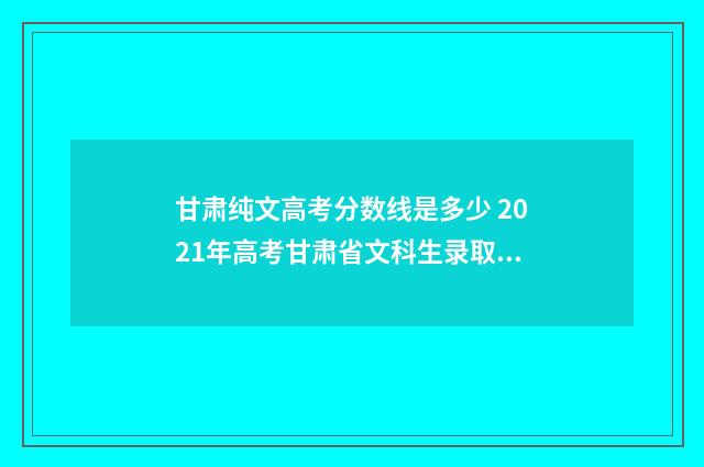 甘肃纯文高考分数线是多少 2021年高考甘肃省文科生录取分数线