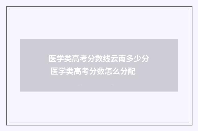 医学类高考分数线云南多少分 医学类高考分数怎么分配