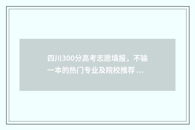 四川300分高考志愿填报，不输一本的热门专业及院校推荐 2021年高考300分能上什么学校四川