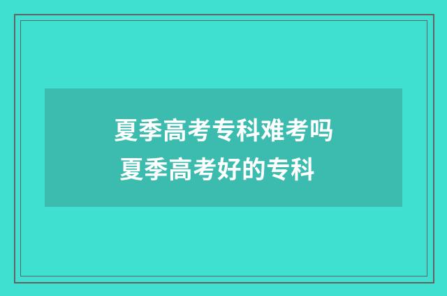夏季高考专科难考吗 夏季高考好的专科