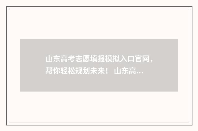 山东高考志愿填报模拟入口官网，帮你轻松规划未来！ 山东高考志愿填报