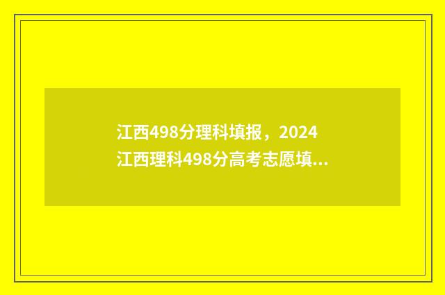 江西498分理科填报，2024江西理科498分高考志愿填报 江西理科495