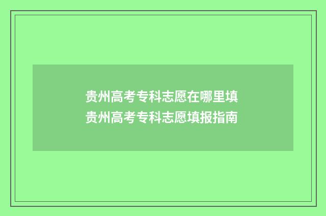 贵州高考专科志愿在哪里填 贵州高考专科志愿填报指南