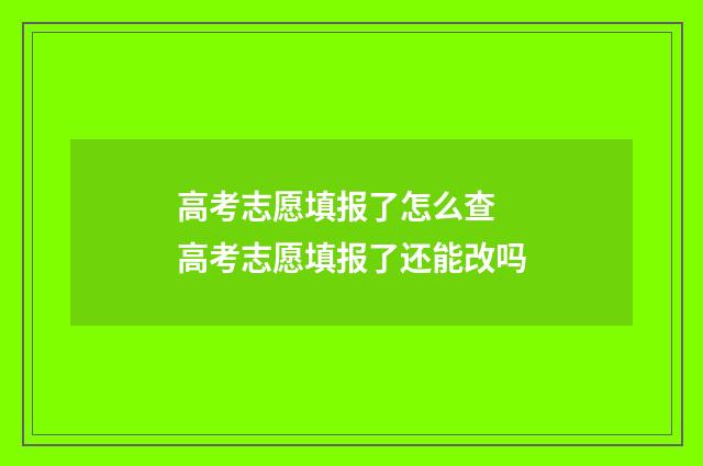 高考志愿填报了怎么查 高考志愿填报了还能改吗