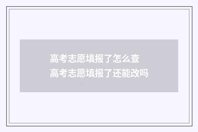 高考志愿填报了怎么查 高考志愿填报了还能改吗